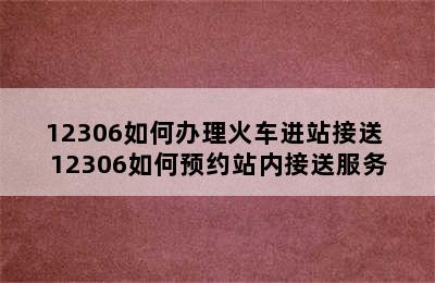 12306如何办理火车进站接送 12306如何预约站内接送服务